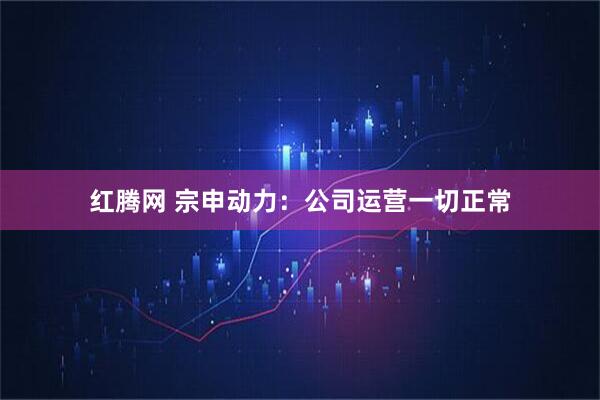 红腾网 宗申动力：公司运营一切正常