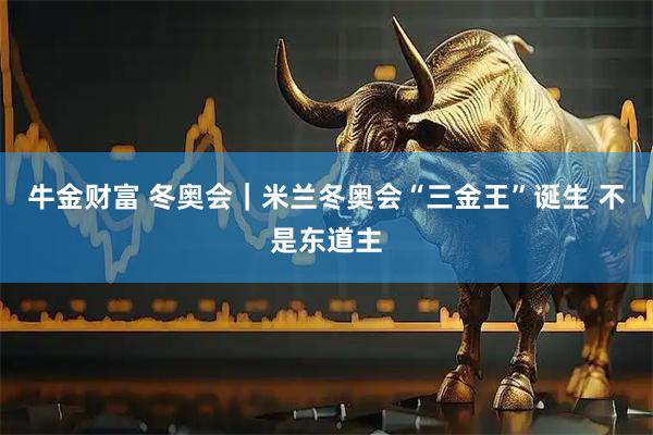 牛金财富 冬奥会｜米兰冬奥会“三金王”诞生 不是东道主