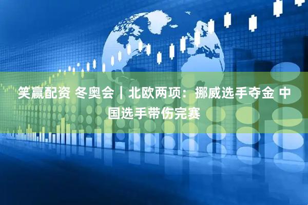 笑赢配资 冬奥会｜北欧两项：挪威选手夺金 中国选手带伤完赛