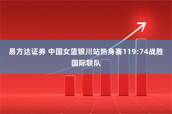 易方达证券 中国女篮银川站热身赛119:74战胜国际联队