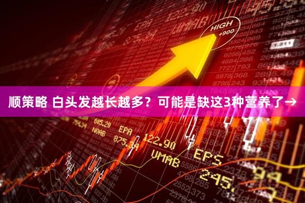 顺策略 白头发越长越多？可能是缺这3种营养了→