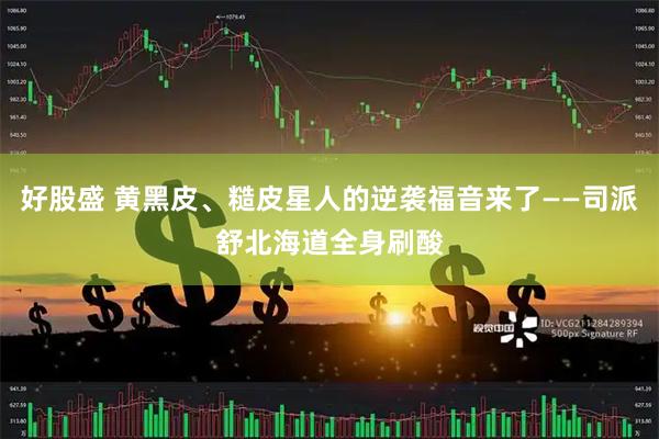 好股盛 黄黑皮、糙皮星人的逆袭福音来了——司派舒北海道全身刷酸
