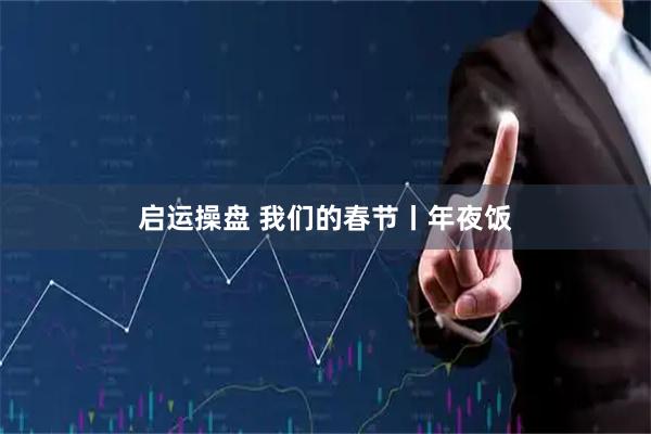启运操盘 我们的春节丨年夜饭