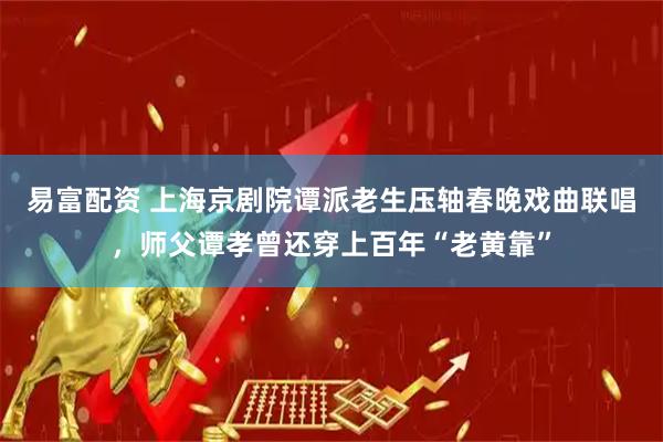 易富配资 上海京剧院谭派老生压轴春晚戏曲联唱，师父谭孝曾还穿上百年“老黄靠”