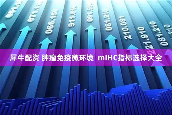 犀牛配资 肿瘤免疫微环境  mIHC指标选择大全