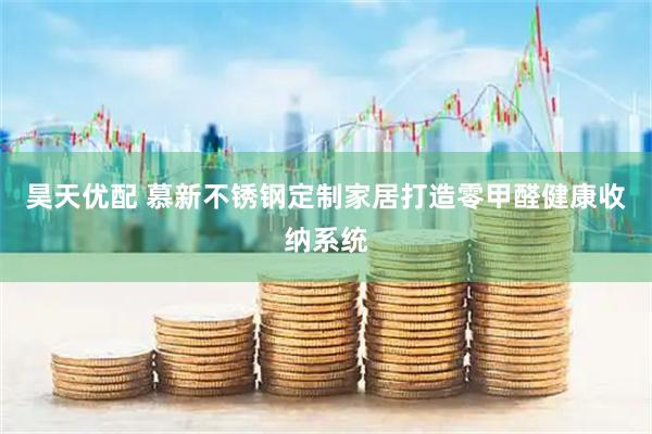昊天优配 慕新不锈钢定制家居打造零甲醛健康收纳系统