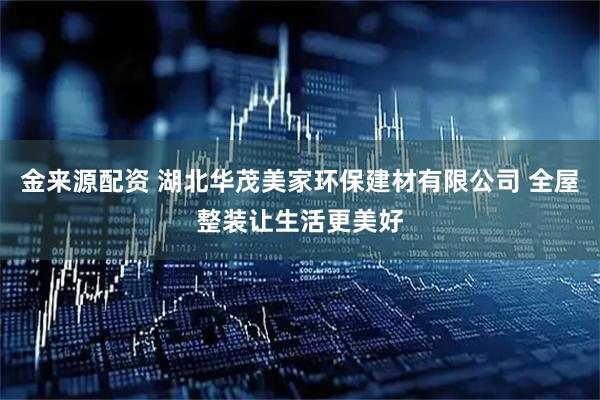 金来源配资 湖北华茂美家环保建材有限公司 全屋整装让生活更美好