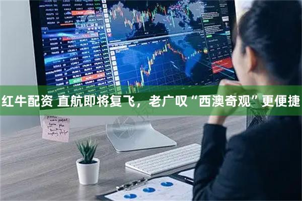红牛配资 直航即将复飞，老广叹“西澳奇观”更便捷