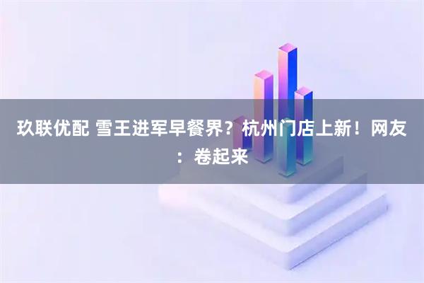 玖联优配 雪王进军早餐界？杭州门店上新！网友：卷起来