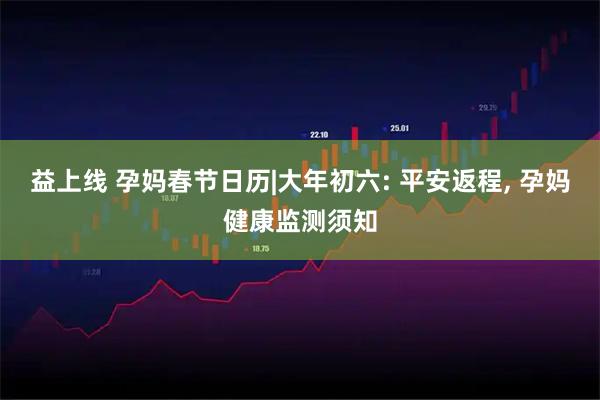 益上线 孕妈春节日历|大年初六: 平安返程, 孕妈健康监测须知