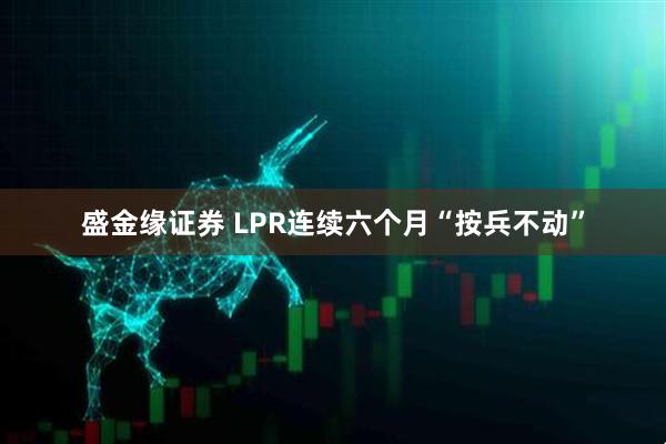盛金缘证券 LPR连续六个月“按兵不动”