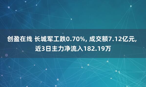 创盈在线 长城军工跌0.70%, 成交额7.12亿元, 近3日主力净流入182.19万