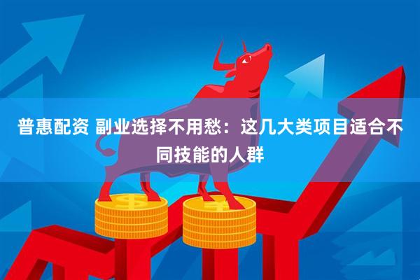 普惠配资 副业选择不用愁：这几大类项目适合不同技能的人群