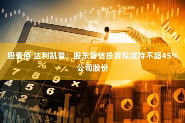 股壹佰 达利凯普：股东磐信投资拟减持不超45%公司股份