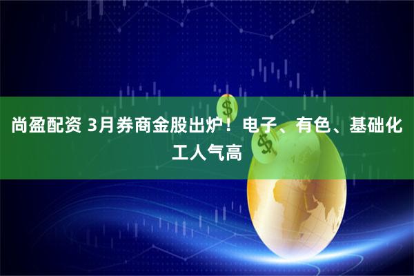 尚盈配资 3月券商金股出炉！电子、有色、基础化工人气高