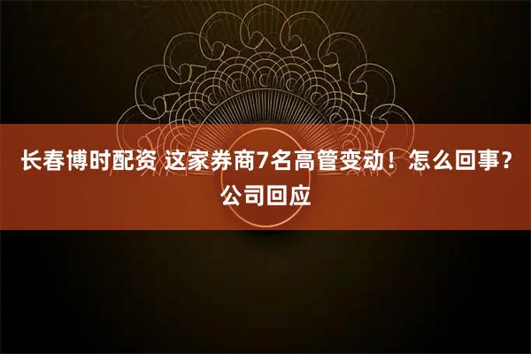 长春博时配资 这家券商7名高管变动！怎么回事？公司回应