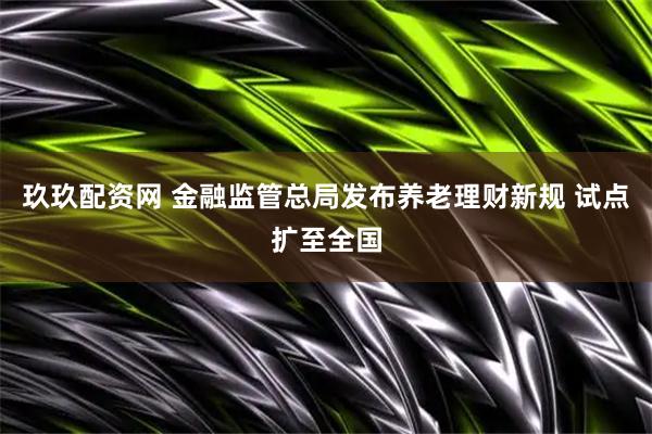 玖玖配资网 金融监管总局发布养老理财新规 试点扩至全国