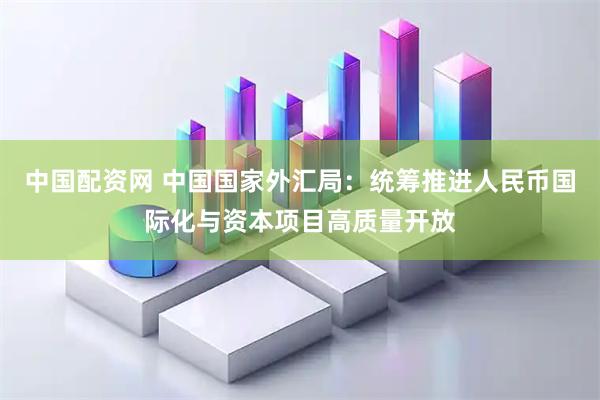 中国配资网 中国国家外汇局：统筹推进人民币国际化与资本项目高质量开放
