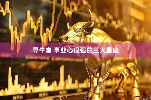 寻牛堂 事业心很强的三大星座