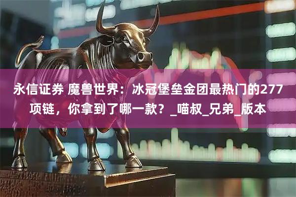 永信证券 魔兽世界：冰冠堡垒金团最热门的277项链，你拿到了哪一款？_喵叔_兄弟_版本