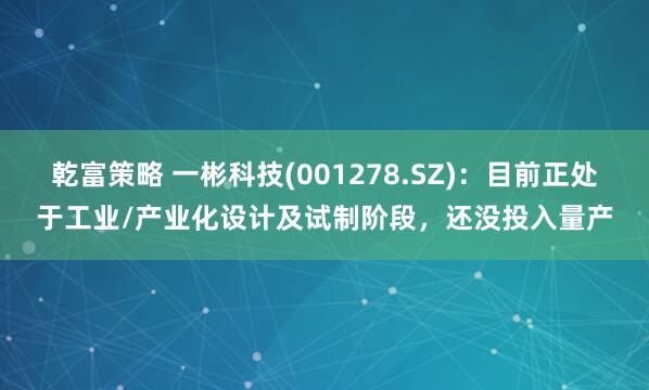 乾富策略 一彬科技(001278.SZ)：目前正处于工业/产业化设计及试制阶段，还没投入量产
