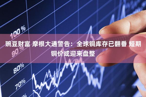 豌豆财富 摩根大通警告：全球铜库存已翻番 短期铜价或迎来盘整