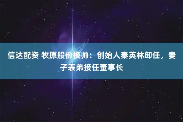 信达配资 牧原股份换帅：创始人秦英林卸任，妻子表弟接任董事长