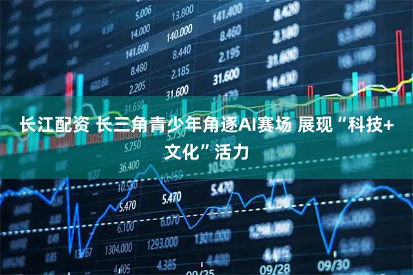 长江配资 长三角青少年角逐AI赛场 展现“科技+文化”活力